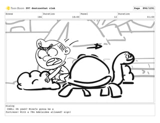 Scene
186
Duration
18:00
Panel
12
Duration
01:00
Dialog
CARL: Oh yeah? Mine?s gonna be a
fortress! With a ?No Adelaides allowed? sign!
097 dontzoothat clnA Page 896/1291
 