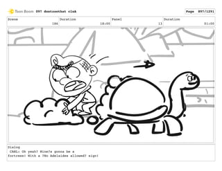 Scene
186
Duration
18:00
Panel
13
Duration
01:00
Dialog
CARL: Oh yeah? Mine?s gonna be a
fortress! With a ?No Adelaides allowed? sign!
097 dontzoothat clnA Page 897/1291
 
