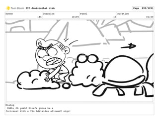 Scene
186
Duration
18:00
Panel
15
Duration
01:00
Dialog
CARL: Oh yeah? Mine?s gonna be a
fortress! With a ?No Adelaides allowed? sign!
097 dontzoothat clnA Page 899/1291
 