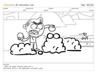 Scene
186
Duration
18:00
Panel
18
Duration
01:00
Dialog
CARL: Oh yeah? Mine?s gonna be a
fortress! With a ?No Adelaides allowed? sign!
097 dontzoothat clnA Page 902/1291
 