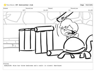 Scene
187
Duration
16:00
Panel
12
Duration
01:00
Dialog
ADELAIDE: Mine has three bedrooms and a walk- in closet! Bam-boom!
097 dontzoothat clnA Page 914/1291
 