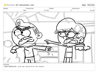 Scene
196
Duration
07:00
Panel
2
Duration
01:00
Dialog
CARL/ADELAIDE: It?s her fault/It?s his fault!
097 dontzoothat clnA Page 959/1291
 