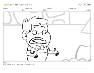 Scene
197
Duration
11:00
Panel
5
Duration
01:00
Dialog
CJ: Never mind. We have to find Lois.
097 dontzoothat clnA Page 969/1291
 