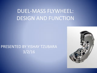 DUEL-MASS FLYWHEEL:
DESIGN AND FUNCTION
PRESENTED BY YISHAY TZUBARA
3/2/16
 