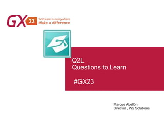 #GX23
Q2L
Questions to Learn
Marcos Abellón
Director , W5 Solutions
 