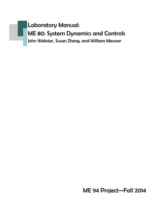 Laboratory Manual:
ME 80: System Dynamics and Controls
John Webster, Susan Zheng, and William Messner
ME 94 Project—Fall 2014
 