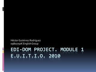 EDI-DOM Project. Module 1E.U.I.T.I.O. 2010 Héctor Gutiérrez Rodríguez 09807750K English Group 