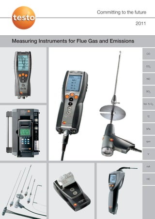 Committing to the future

                                                   2011


Measuring Instruments for Flue Gas and Emissions

                                                            CO




                                                            CO2




                                                            NO




                                                            SO2




                                                       Vol. % O2




                                                            °C




                                                            hPa




                                                            rpm




                                                             V




                                                            mA




                                                            HC
 