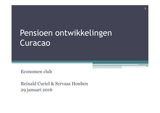 Pensioen ontwikkelingen
Curacao
Economen club
Reinald Curiel & Servaas Houben
29 januari 2016
1
 