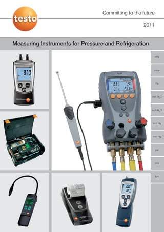Committing to the future

                                                    2011


Measuring Instruments for Pressure and Refrigeration

                                                             hPa




                                                          mbar




                                                             Pa




                                                        mm H2O




                                                        inch H2O




                                                         inch Hg




                                                         mm Hg




                                                             psi




                                                             m/s




                                                             fpm
 