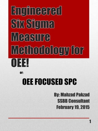 By: Mahzad Pakzad
SSBB Consultant
February 19, 2015
1
or:
OEE FOCUSED SPC
 