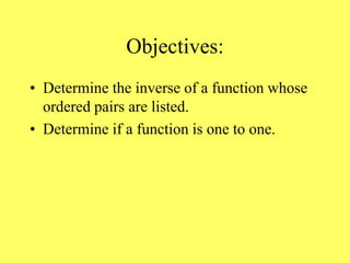 Objectives:
• Determine the inverse of a function whose
ordered pairs are listed.
• Determine if a function is one to one.
 