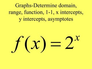 Graphs-Determine domain,
range, function, 1-1, x intercepts,
y intercepts, asymptotes
( ) 2x
f x 
 