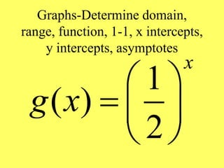 Graphs-Determine domain,
range, function, 1-1, x intercepts,
y intercepts, asymptotes
1
( )
2
x
g x
 
  
 
 