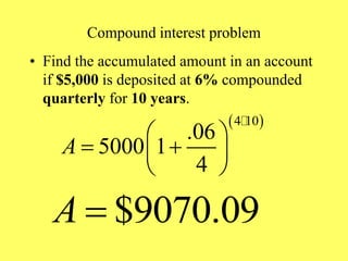 Compound interest problem
• Find the accumulated amount in an account
if $5,000 is deposited at 6% compounded
quarterly for 10 years.
 
4 10
.06
5000 1
4
A
 
 
 
 
$9070.09
A 
 