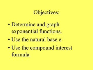 Objectives:
• Determine and graph
exponential functions.
• Use the natural base e
• Use the compound interest
formula.
 