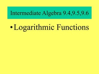 Intermediate Algebra 9.4,9.5,9.6
•Logarithmic Functions
 