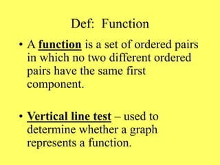 Def: Function
• A function is a set of ordered pairs
in which no two different ordered
pairs have the same first
component.
• Vertical line test – used to
determine whether a graph
represents a function.
 