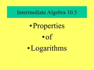 Intermediate Algebra 10.5
•Properties
•of
•Logarithms
 