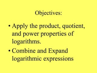 Objectives:
• Apply the product, quotient,
and power properties of
logarithms.
• Combine and Expand
logarithmic expressions
 