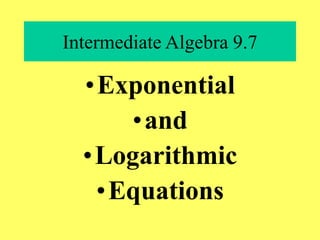 Intermediate Algebra 9.7
•Exponential
•and
•Logarithmic
•Equations
 