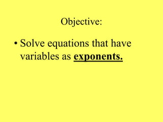 Objective:
• Solve equations that have
variables as exponents.
 