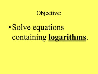 Objective:
•Solve equations
containing logarithms.
 
