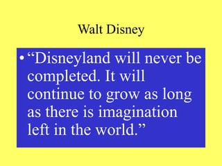 Walt Disney
• “Disneyland will never be
completed. It will
continue to grow as long
as there is imagination
left in the world.”
 