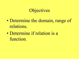 Objectives
• Determine the domain, range of
relations.
• Determine if relation is a
function.
 