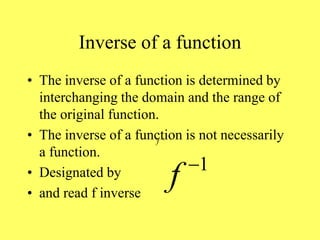 Inverse of a function
• The inverse of a function is determined by
interchanging the domain and the range of
the original function.
• The inverse of a function is not necessarily
a function.
• Designated by
• and read f inverse
1
f 
1
f 
 