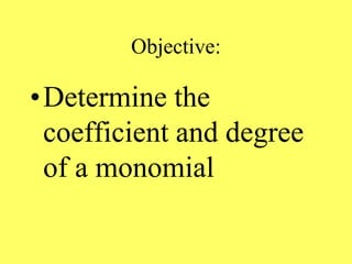 Objective:
•Determine the
coefficient and degree
of a monomial
 