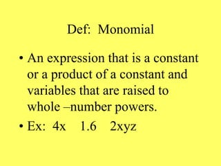 Def: Monomial
• An expression that is a constant
or a product of a constant and
variables that are raised to
whole –number powers.
• Ex: 4x 1.6 2xyz
 
