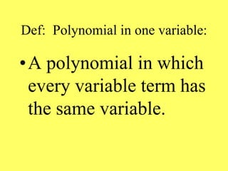 Def: Polynomial in one variable:
•A polynomial in which
every variable term has
the same variable.
 
