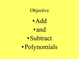 Objective
•Add
•and
•Subtract
•Polynomials
 