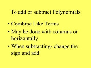 To add or subtract Polynomials
• Combine Like Terms
• May be done with columns or
horizontally
• When subtracting- change the
sign and add
 