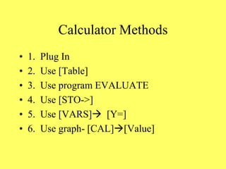 Calculator Methods
• 1. Plug In
• 2. Use [Table]
• 3. Use program EVALUATE
• 4. Use [STO->]
• 5. Use [VARS] [Y=]
• 6. Use graph- [CAL][Value]
 