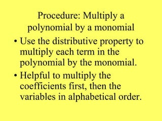 Procedure: Multiply a
polynomial by a monomial
• Use the distributive property to
multiply each term in the
polynomial by the monomial.
• Helpful to multiply the
coefficients first, then the
variables in alphabetical order.
 