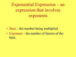 Exponential Expression – an
expression that involves
exponents
• Base – the number being multiplied
• Exponent – the number of factors of the
base.
 