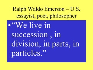 Ralph Waldo Emerson – U.S.
essayist, poet, philosopher
•“We live in
succession , in
division, in parts, in
particles.”
 
