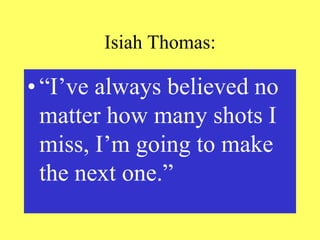 Isiah Thomas:
• “I’ve always believed no
matter how many shots I
miss, I’m going to make
the next one.”
 