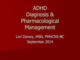 ADHD
Diagnosis &
Pharmacological
Management
Lori Dewey, MSN, PMHCNS-BC
September 2014
 