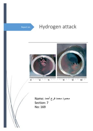Report on 
 
Hydrogen attack 
 
Name:  ‫ﻓﺮﺝ‬ ‫ﻣﺤﻤﺪ‬ ‫ﻣﺤﻤﻮﺩ‬‫ﺃﺣﻤﺪ‬
Section: 7 
No: 169 
 
