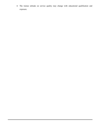  The trainee attitude on service quality may change with educational qualification and
exposure.
 