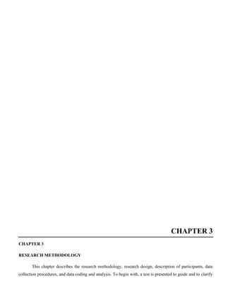 CHAPTER 3
CHAPTER 3
RESEARCH METHODOLOGY
This chapter describes the research methodology, research design, description of participants, data
collection procedures, and data coding and analysis. To begin with, a test is presented to guide and to clarify
 