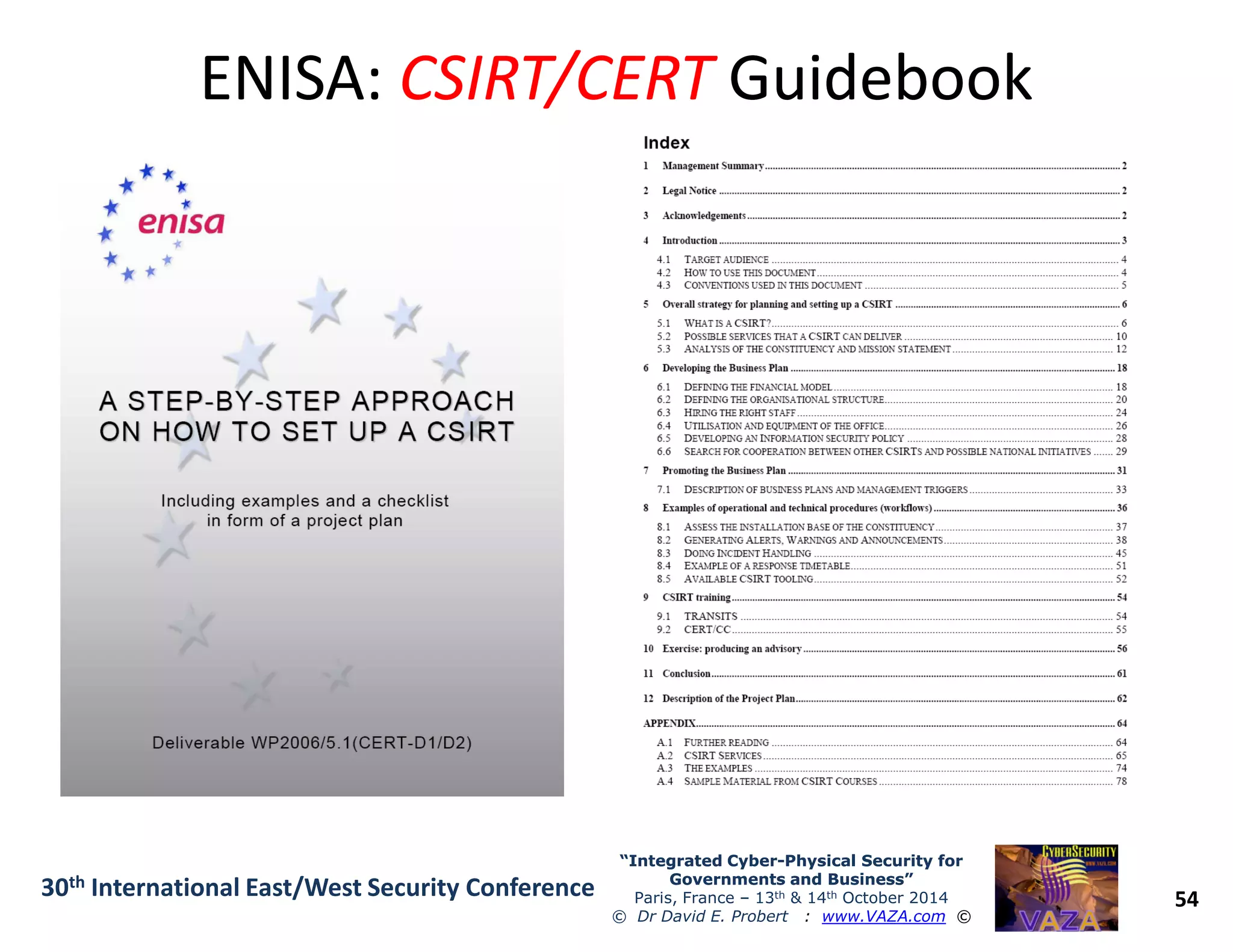 ENISA:ENISA: CSIRT/CERTCSIRT/CERT GuidebookGuidebook
54
“Integrated Cyber“Integrated Cyber--Physical Security forPhysical Security for
Governments and Business”Governments and Business”
Paris, France – 13th & 14th October 2014
© Dr David E. Probert : www.VAZA.com ©
30th International East/West Security Conference
 