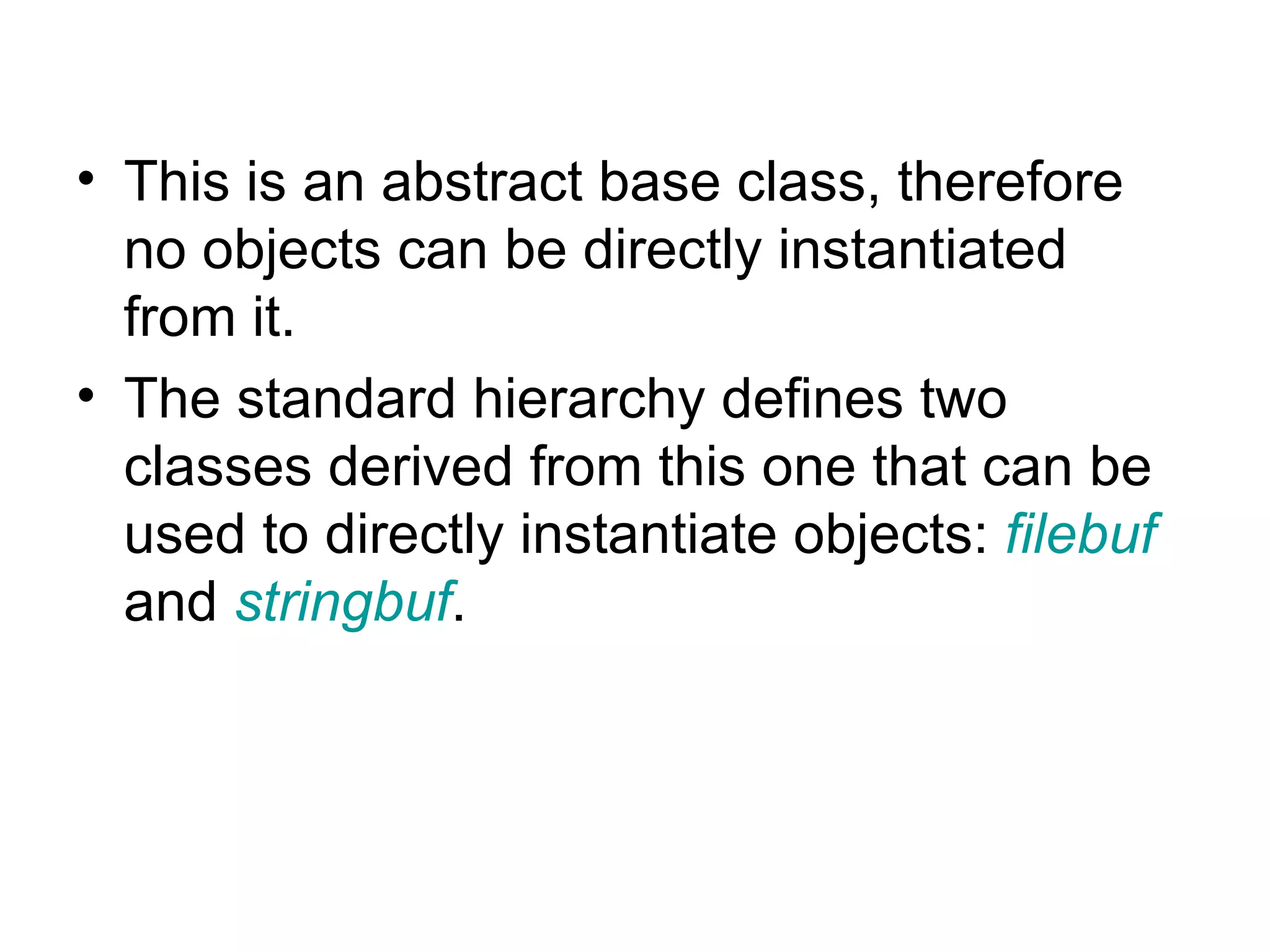 • This is an abstract base class, therefore
  no objects can be directly instantiated
  from it.
• The standard hierarchy defines two
  classes derived from this one that can be
  used to directly instantiate objects: filebuf
  and stringbuf.
 
