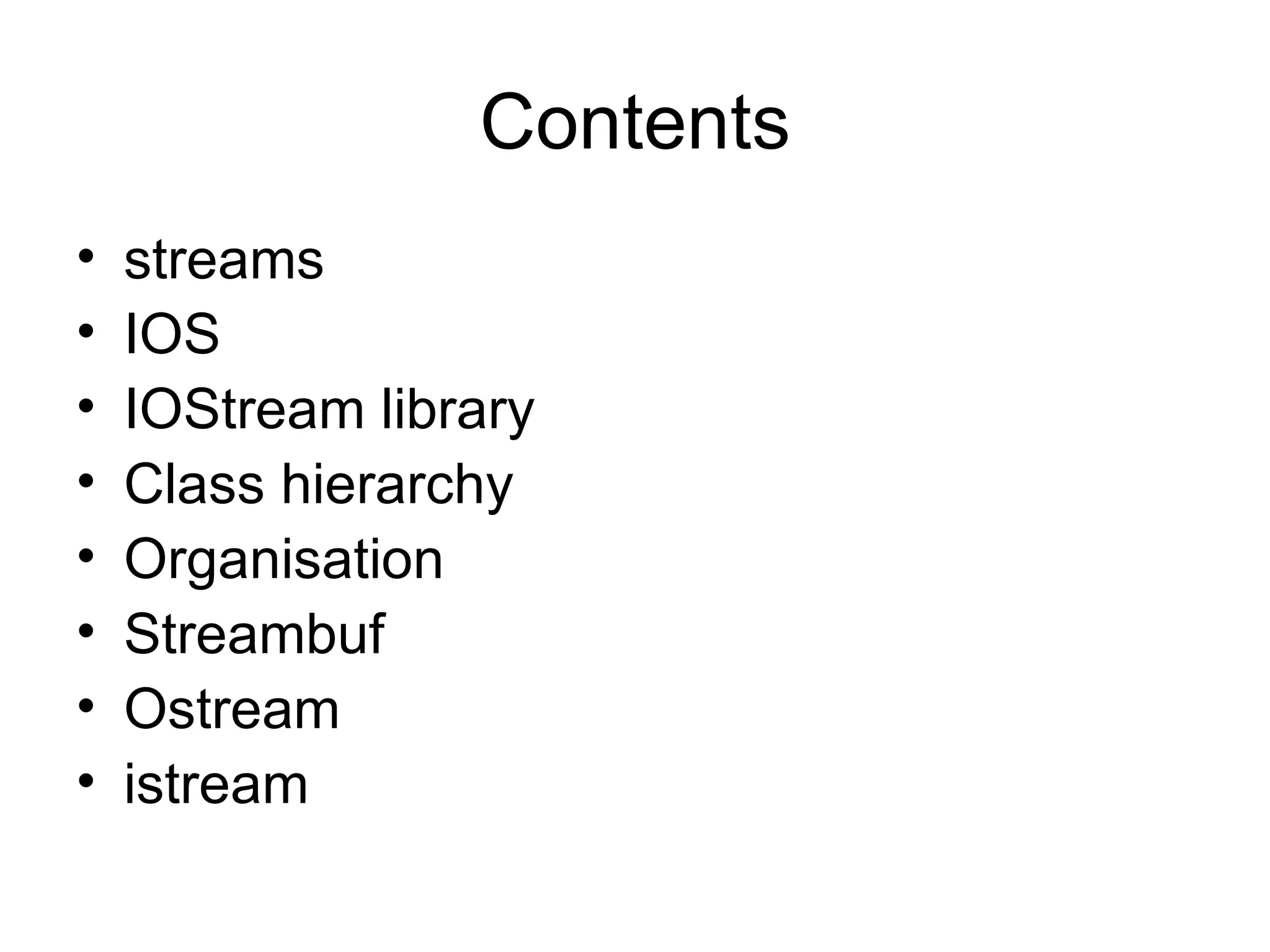 Contents
•   streams
•   IOS
•   IOStream library
•   Class hierarchy
•   Organisation
•   Streambuf
•   Ostream
•   istream
 