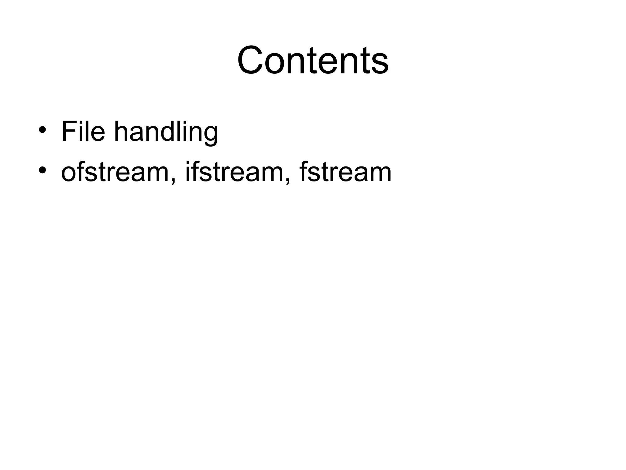 Contents
• File handling
• ofstream, ifstream, fstream
 