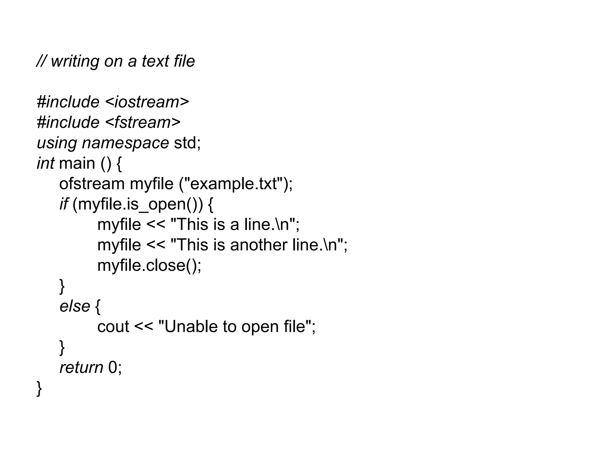 // writing on a text file

#include <iostream>
#include <fstream>
using namespace std;
int main () {
    ofstream myfile ("example.txt");
    if (myfile.is_open()) {
          myfile << "This is a line.n";
          myfile << "This is another line.n";
          myfile.close();
    }
    else {
          cout << "Unable to open file";
    }
    return 0;
}
 