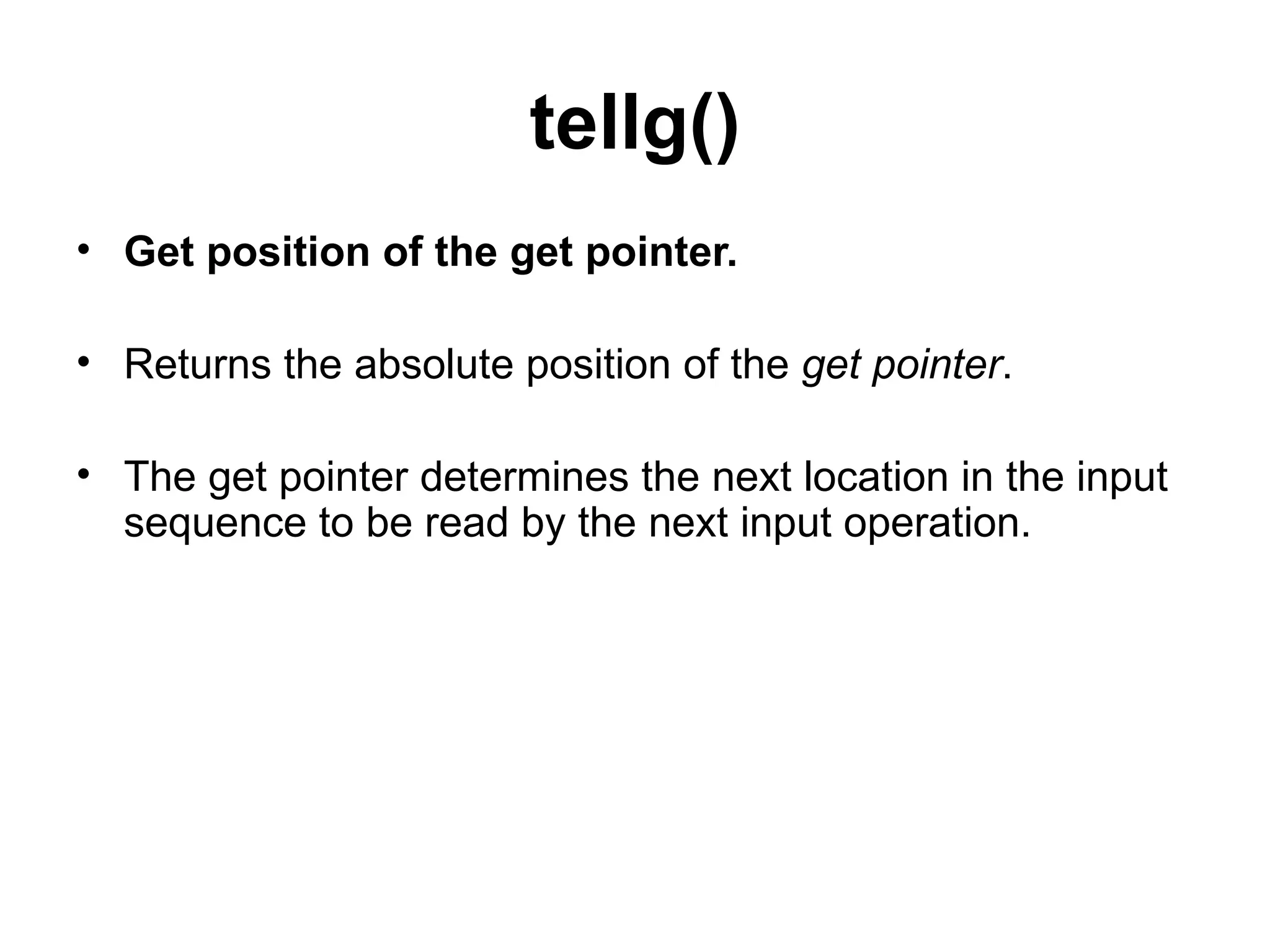 tellg()
• Get position of the get pointer.

• Returns the absolute position of the get pointer.

• The get pointer determines the next location in the input
  sequence to be read by the next input operation.
 